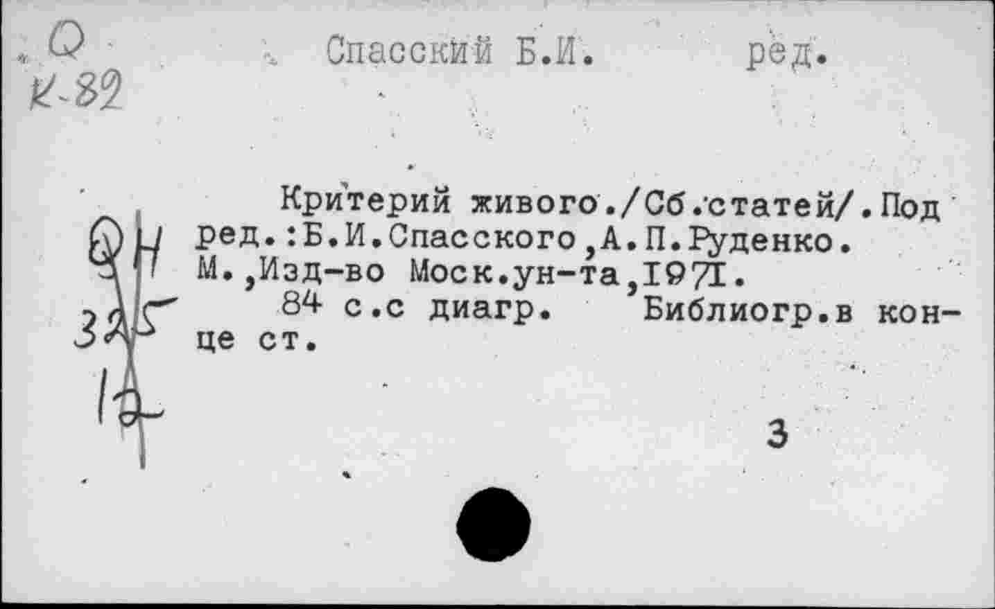 ﻿Спасский Б.И.	рёд.
Критерий живого./Сб/статей/.Под ред.:Б.И.Спасского,А.П.Руденко. М.,Изд-во Моск.ун-та,1971.
84 с.с диагр. Библиогр.в конце ст.
3